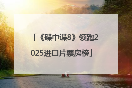 《碟中谍8》领跑2025进口片票房榜