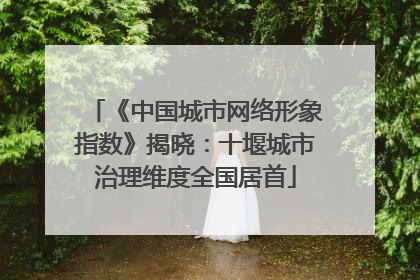 《中国城市网络形象指数》揭晓：十堰城市治理维度全国居首