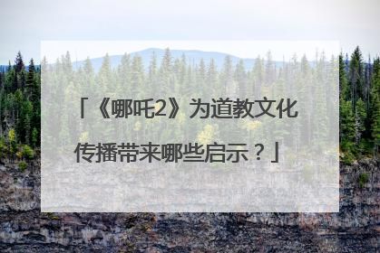 《哪吒2》为道教文化传播带来哪些启示？