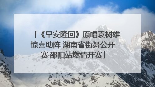 《早安隆回》原唱袁树雄惊喜助阵 湖南省街舞公开赛·邵阳站燃情开赛