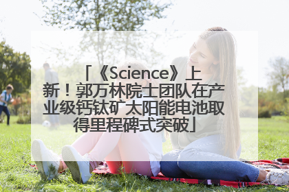 《Science》上新！郭万林院士团队在产业级钙钛矿太阳能电池取得里程碑式突破