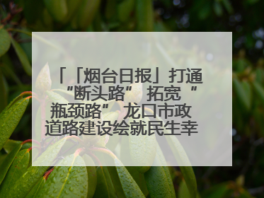 「烟台日报」打通“断头路” 拓宽“瓶颈路” 龙口市政道路建设绘就民生幸福新图景