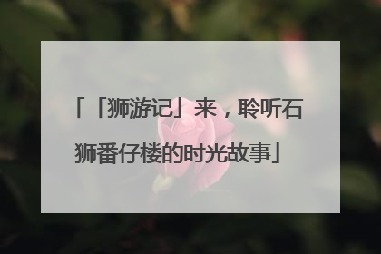 「狮游记」来，聆听石狮番仔楼的时光故事