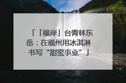 「福岸」台青林东岳：在福州用冰淇淋书写“甜蜜事业”