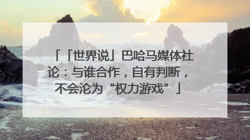 「世界说」巴哈马媒体社论：与谁合作，自有判断，不会沦为“权力游戏”