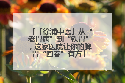 「徐浦中医」从“老胃病”到“铁胃”，这家医院让你的脾胃“回春”有方