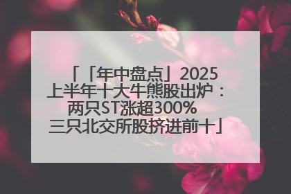 「年中盘点」2025上半年十大牛熊股出炉：两只ST涨超300% 三只北交所股挤进前十
