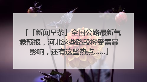「新闻早茶」全国公路最新气象预报，河北这些路段将受雷暴影响，还有这些热点……