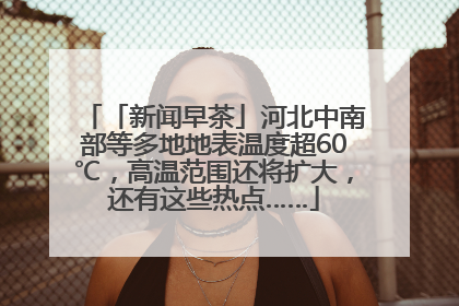 「新闻早茶」河北中南部等多地地表温度超60℃，高温范围还将扩大，还有这些热点……