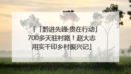 「黔进先锋·贵在行动」700多天驻村路！赵大志用实干印乡村振兴记