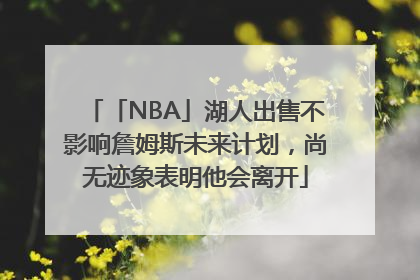 「NBA」湖人出售不影响詹姆斯未来计划，尚无迹象表明他会离开