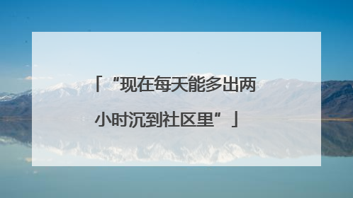 “现在每天能多出两小时沉到社区里”