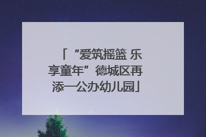 “爱筑摇篮 乐享童年”德城区再添一公办幼儿园