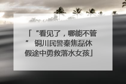 “看见了，哪能不管” 铜川民警秦焦磊休假途中勇救落水女孩