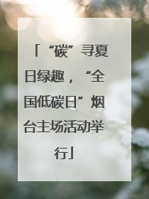 “碳”寻夏日绿趣，“全国低碳日”烟台主场活动举行