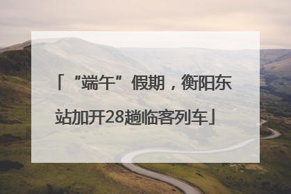 “端午”假期，衡阳东站加开28趟临客列车