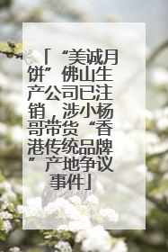 “美诚月饼”佛山生产公司已注销，涉小杨哥带货“香港传统品牌”产地争议事件