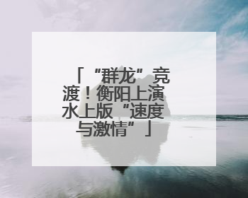 “群龙”竞渡！衡阳上演水上版“速度与激情”