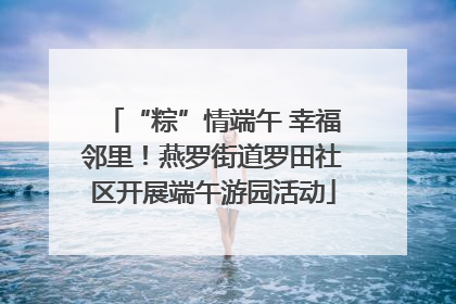“粽”情端午 幸福邻里！燕罗街道罗田社区开展端午游园活动