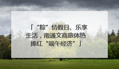 “粽”情假日、乐享生活，南通文商旅体热捧红“端午经济”