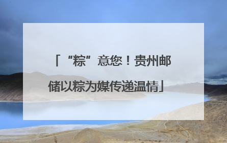 “粽”意您！贵州邮储以粽为媒传递温情