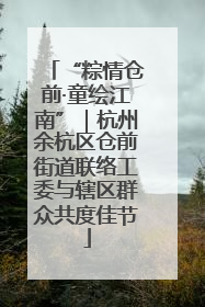 “粽情仓前·童绘江南”｜杭州余杭区仓前街道联络工委与辖区群众共度佳节