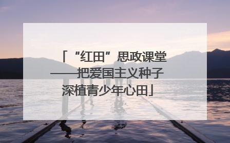 “红田”思政课堂——把爱国主义种子深植青少年心田