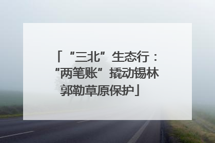 “三北”生态行：“两笔账”撬动锡林郭勒草原保护