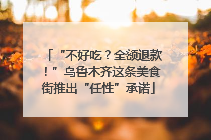 “不好吃？全额退款！”乌鲁木齐这条美食街推出“任性”承诺