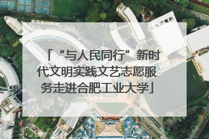 “与人民同行”新时代文明实践文艺志愿服务走进合肥工业大学