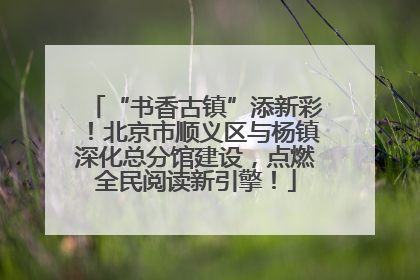 “书香古镇”添新彩！北京市顺义区与杨镇深化总分馆建设，点燃全民阅读新引擎！