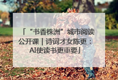 “书香株洲”城市阅读公开课｜诗词才女陈更：AI使读书更重要