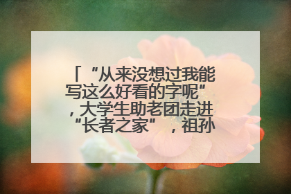 “从来没想过我能写这么好看的字呢”，大学生助老团走进“长者之家”，祖孙氛围感拉满