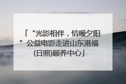“光影相伴，情暖夕阳”公益电影走进山东港福(日照)颐养中心