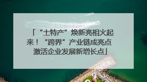 “土特产”焕新亮相火起来！“跨界”产业链成亮点 激活企业发展新增长点