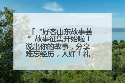 “好客山东故事荟”故事征集开始啦！说出你的故事，分享难忘经历，人好！礼品多！速来！