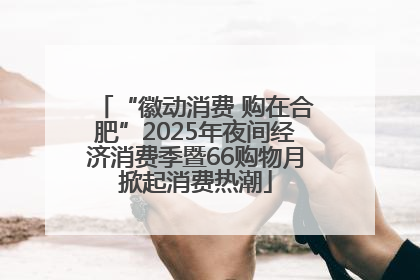 “徽动消费 购在合肥”2025年夜间经济消费季暨66购物月掀起消费热潮