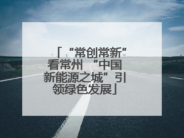 “常创常新”看常州 “中国新能源之城”引领绿色发展