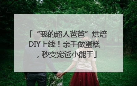 “我的超人爸爸”烘焙DIY上线！亲手做蛋糕，秒变宠爸小能手