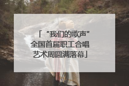“我们的歌声”全国首届职工合唱艺术周圆满落幕