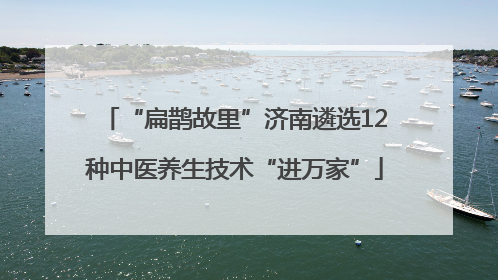 “扁鹊故里”济南遴选12种中医养生技术“进万家”