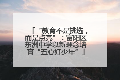 “教育不是挑选，而是点亮”：富阳区东洲中学以新理念培育“五心好少年”