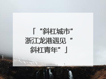 “斜杠城市”浙江龙港遇见“斜杠青年”