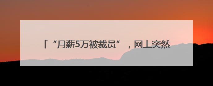 “月薪5万被裁员”，网上突然冒出很多！背后猫腻出乎意料