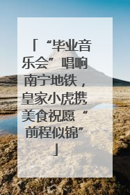 “毕业音乐会”唱响南宁地铁，皇家小虎携美食祝愿“前程似锦”