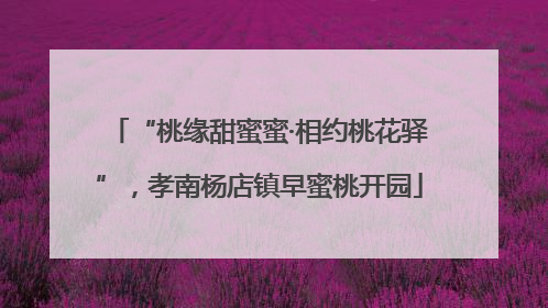 “桃缘甜蜜蜜·相约桃花驿”，孝南杨店镇早蜜桃开园
