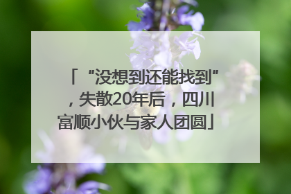 “没想到还能找到”，失散20年后，四川富顺小伙与家人团圆