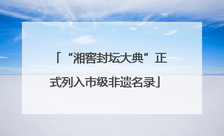 “湘窖封坛大典”正式列入市级非遗名录