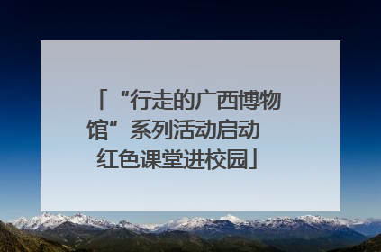 “行走的广西博物馆”系列活动启动 红色课堂进校园