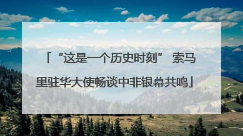 “这是一个历史时刻” 索马里驻华大使畅谈中非银幕共鸣